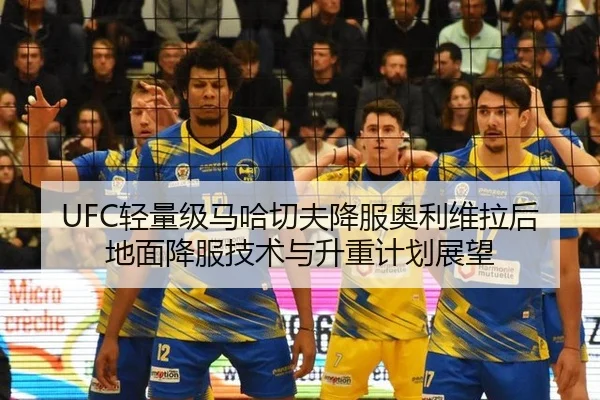 UFC轻量级马哈切夫降服奥利维拉后地面降服技术与升重计划展望