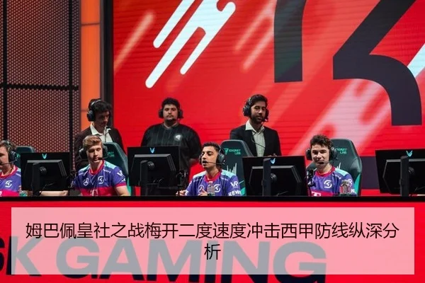 姆巴佩皇社之战梅开二度速度冲击西甲防线纵深分析